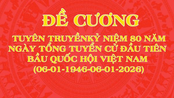ĐỀ CƯƠNG TUYÊN TRUYỀN  KỶ NIỆM 80 NĂM NGÀY TỔNG TUYỂN CỬ ĐẦU TIÊN  BẦU QUỐC HỘI VIỆT NAM (06-01-1946-06-01-2026)